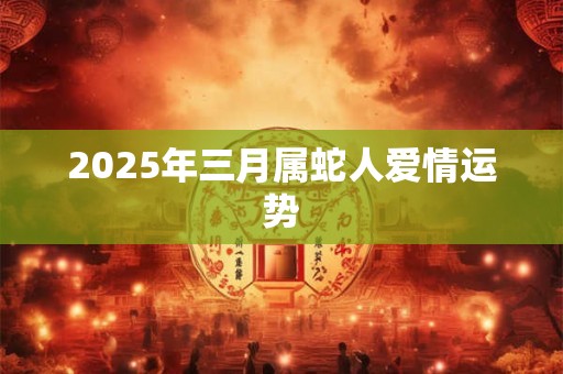 2025年三月属蛇人爱情运势