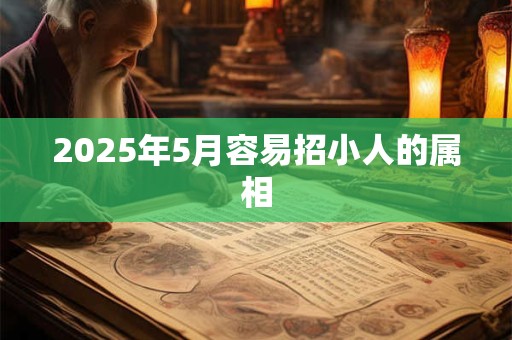 2025年5月容易招小人的属相