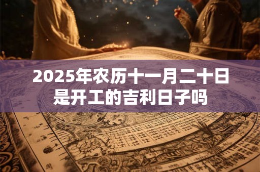 2025年农历十一月二十日是开工的吉利日子吗