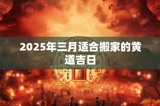 2025年三月适合搬家的黄道吉日