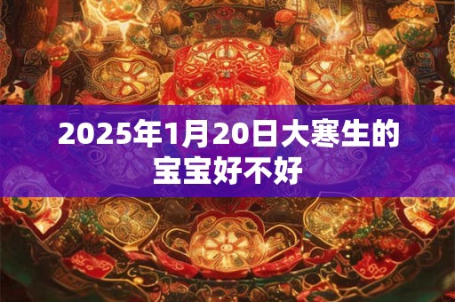 2025年1月20日大寒生的宝宝好不好