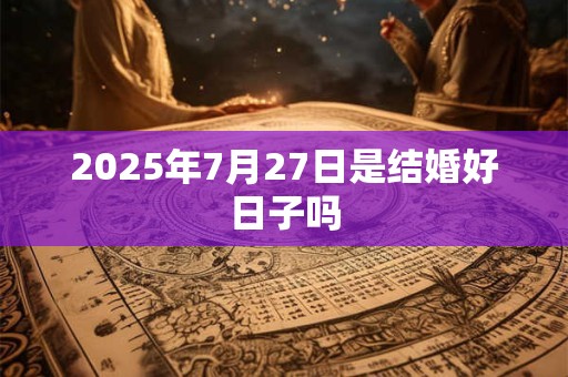 2025年7月27日是结婚好日子吗