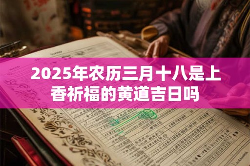 2025年农历三月十八是上香祈福的黄道吉日吗