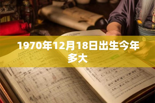 1970年12月18日出生今年多大