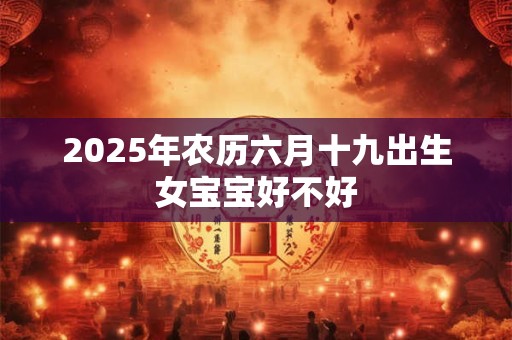 2025年农历六月十九出生女宝宝好不好