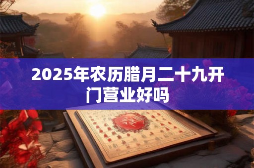 2026年农历腊月二十九开门营业好吗 2026年农历腊月二十九开门营业好吗