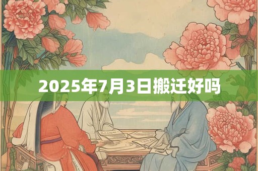 2025年7月3日搬迁好吗 2025年7月3日搬迁好吗