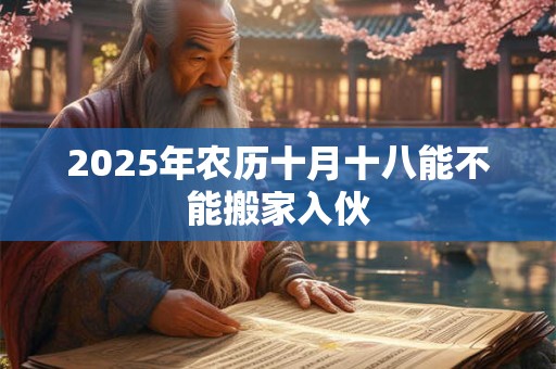 2025年农历十月十八能不能搬家入伙