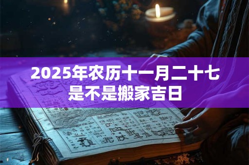 2025年农历十一月二十七是不是搬家吉日