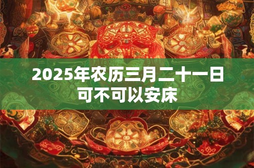 2026年农历三月二十一日可不可以安床