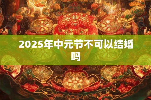 2025年中元节不可以结婚吗 2025年中元节不可以结婚吗