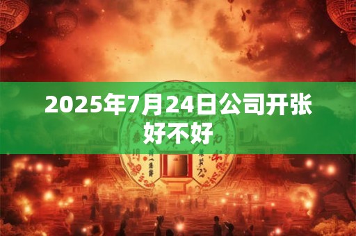 2025年7月24日公司开张好不好