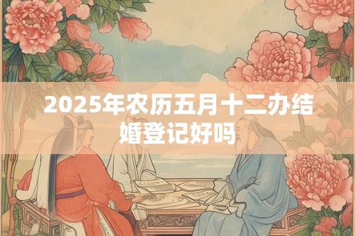 2025年农历五月十二办结婚登记好吗