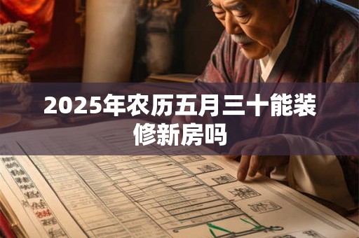 2025年农历五月三十能装修新房吗