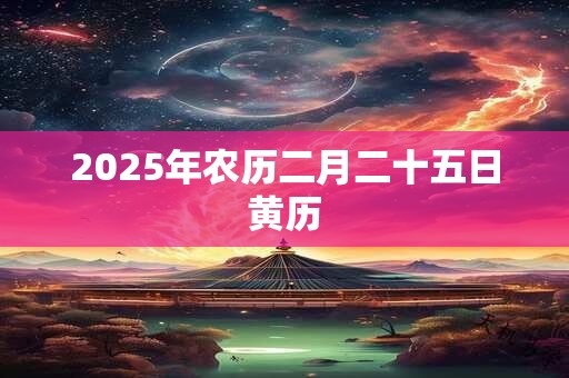 2025年农历二月二十五日黄历