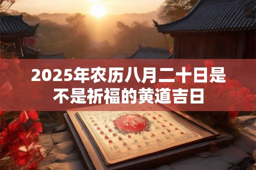 2025年农历八月二十日是不是祈福的黄道吉日