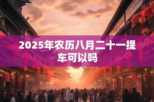 2025年农历八月二十一提车可以吗
