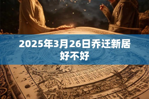 2025年3月26日乔迁新居好不好