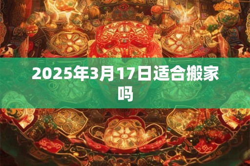 2025年3月17日适合搬家吗