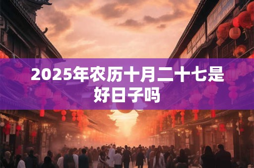 2025年农历十月二十七是好日子吗
