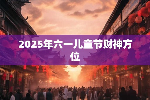 2025年六一儿童节财神方位