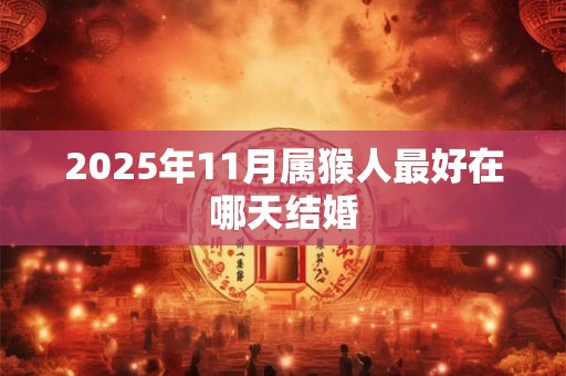 2025年11月属猴人最好在哪天结婚