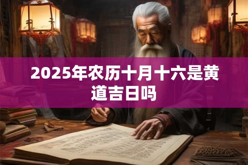 2025年农历十月十六是黄道吉日吗