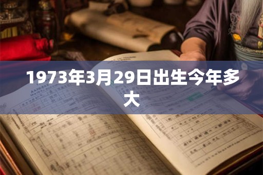 1973年3月29日出生今年多大