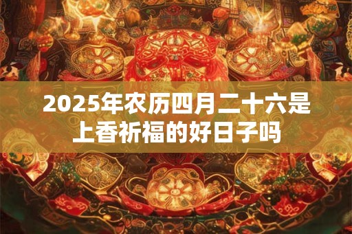 2025年农历四月二十六是上香祈福的好日子吗