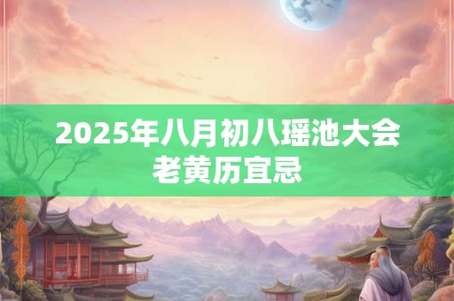 2025年八月初八瑶池大会老黄历宜忌