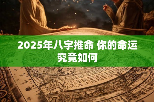 2025年八字推命 你的命运究竟如何 2025年八字推命 你的命运究竟如何
