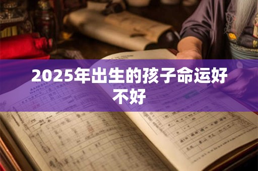 2025年出生的孩子命运好不好