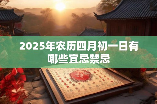 2025年农历四月初一日有哪些宜忌禁忌 2025年农历四月初一日有哪些宜忌禁忌