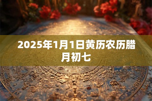 2025年1月1日黄历农历腊月初七