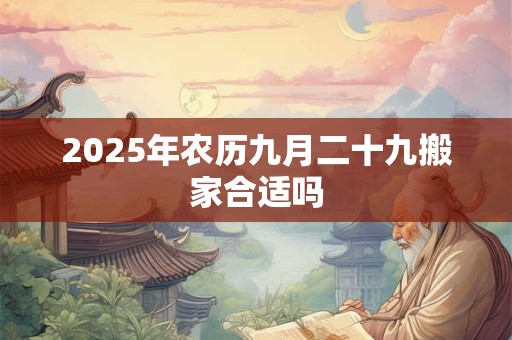 2025年农历九月二十九搬家合适吗