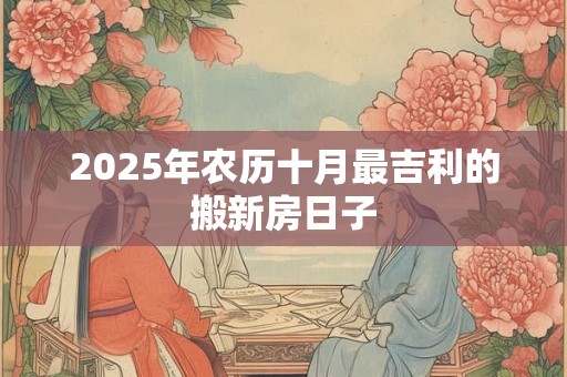 2025年农历十月最吉利的搬新房日子