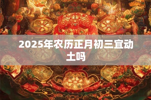 2026年农历正月初三宜动土吗