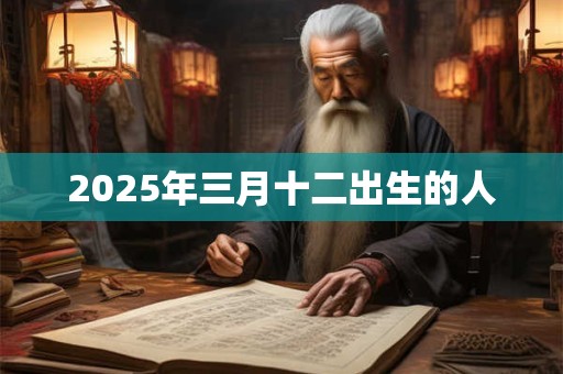 2025年三月十二出生的人 2025年三月十二出生的人