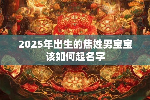 2025年出生的焦姓男宝宝该如何起名字