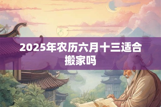 2025年农历六月十三适合搬家吗