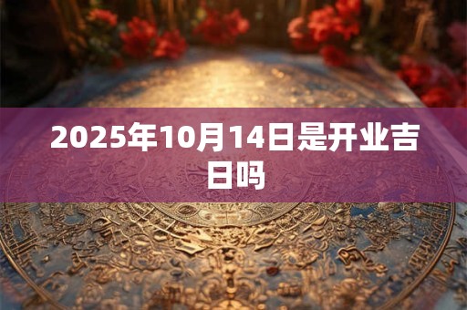 2025年10月14日是开业吉日吗