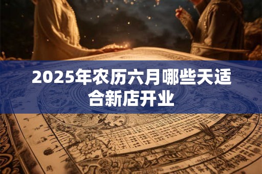 2025年农历六月哪些天适合新店开业