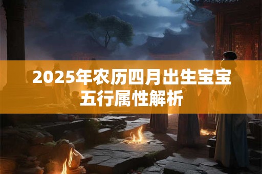 2025年农历四月出生宝宝五行属性解析