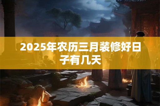 2025年农历三月装修好日子有几天
