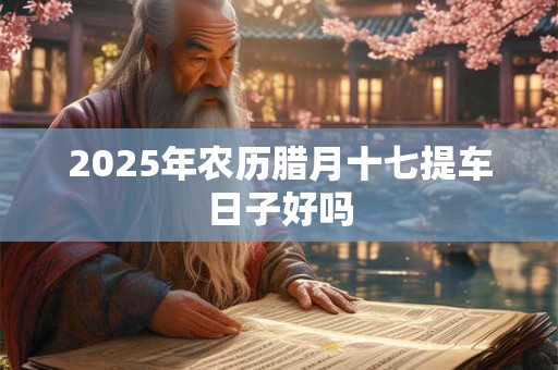 2025年农历腊月十七提车日子好吗