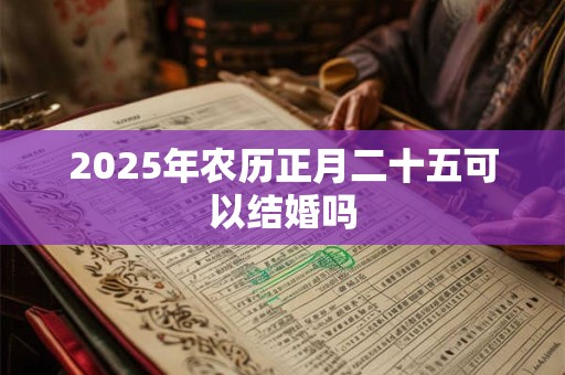 2025年农历正月二十五可以结婚吗