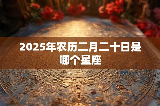 2025年农历二月二十日是哪个星座