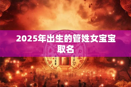 2025年出生的管姓女宝宝取名