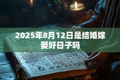 2025年8月12日是结婚嫁娶好日子吗