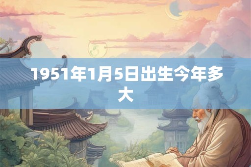 1951年1月5日出生今年多大